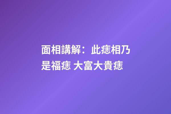 面相講解：此痣相乃是福痣 大富大貴痣